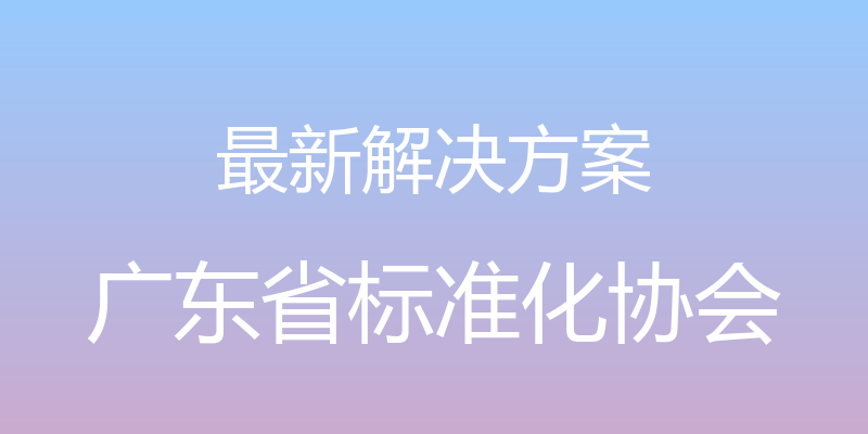 最新解决方案 - 广东省标准化协会