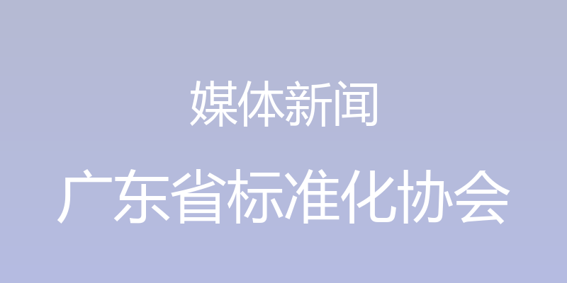 媒体新闻 - 广东省标准化协会