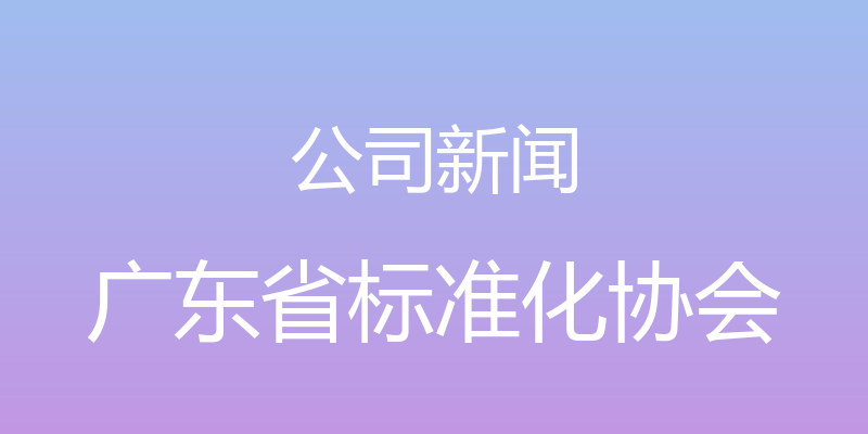 公司新闻 - 广东省标准化协会